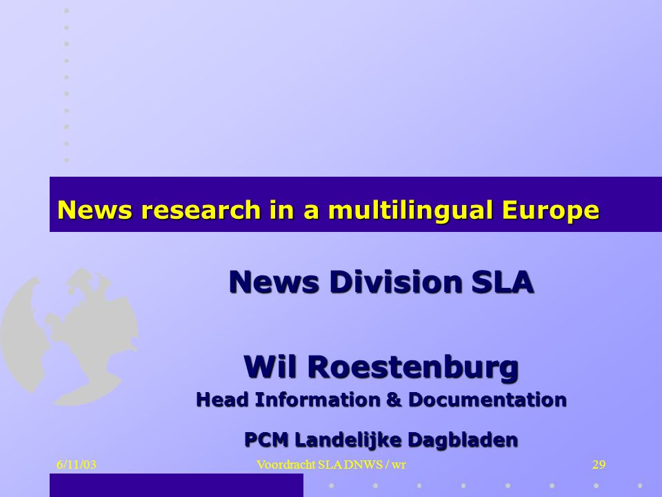 6/11/03Voordracht SLA DNWS / wr29 News Division SLA Wil Roestenburg Head Information & Documentation PCM Landelijke Dagbladen News research in a multilingual Europe