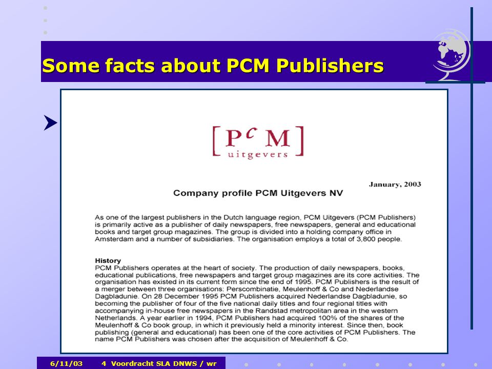 6/11/03Voordracht SLA DNWS / wr4 Some facts about PCM Publishers  PCM Uitgevers / PCM Publishers  4 National dailies (>1,041,000 circ.)  3 Regional newspapers  Database FactLANE (till 2003)  Books  Education    (English profile available in pdf)