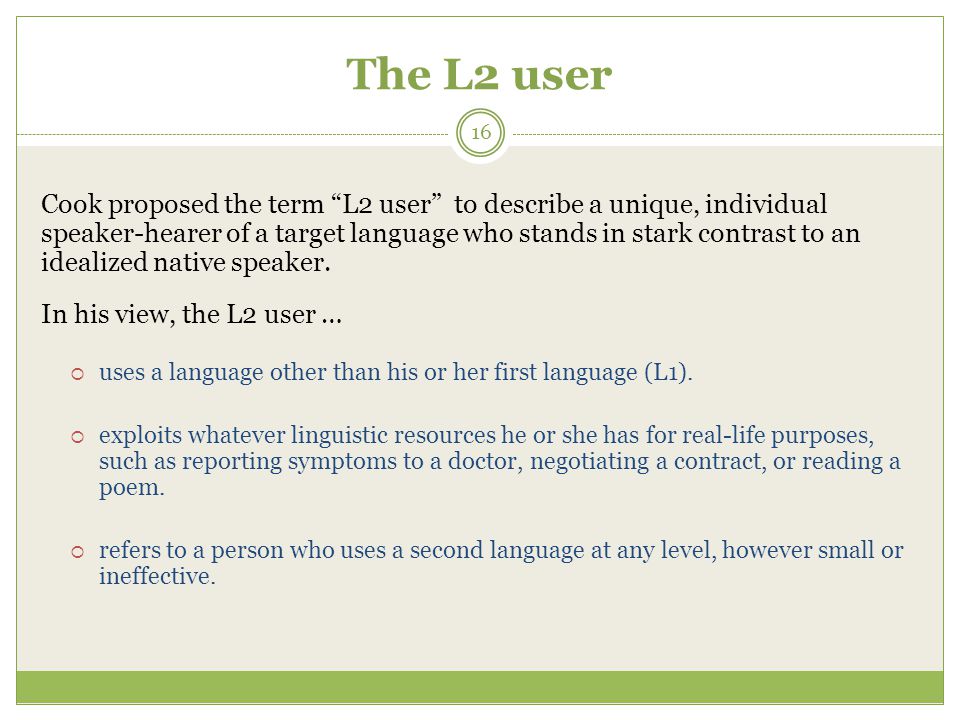 The L2 user Cook proposed the term L2 user to describe a unique, individual speaker-hearer of a target language who stands in stark contrast to an idealized native speaker.