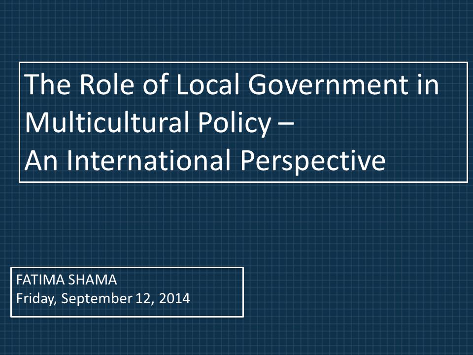 FATIMA SHAMA Friday, September 12, 2014 The Role of Local Government in Multicultural Policy – An International Perspective