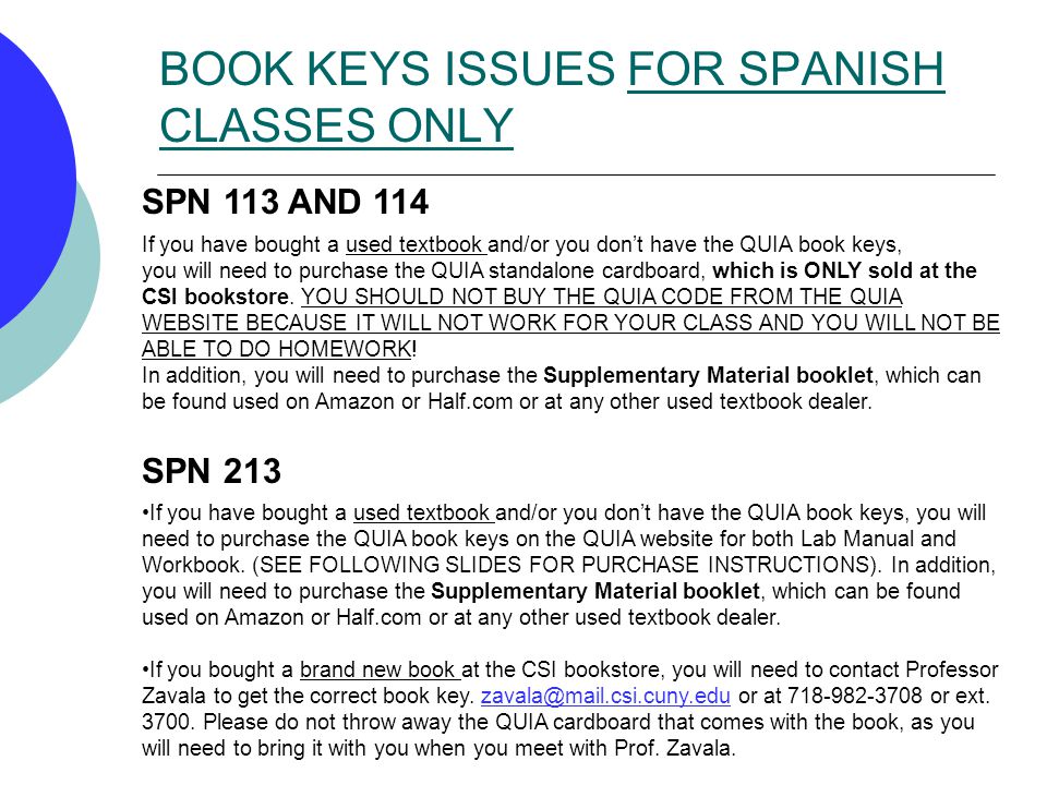 BOOK KEYS ISSUES FOR SPANISH CLASSES ONLY SPN 113 AND 114 If you have bought a used textbook and/or you don’t have the QUIA book keys, you will need to purchase the QUIA standalone cardboard, which is ONLY sold at the CSI bookstore.