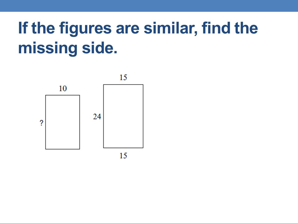 If the figures are similar, find the missing side.