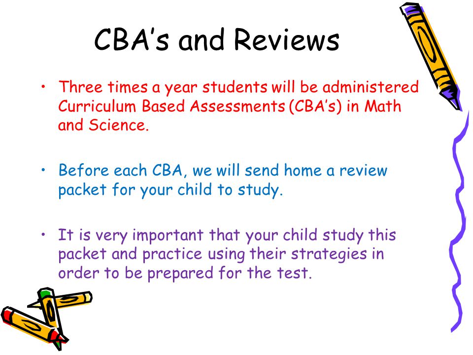 CBA’s and Reviews Three times a year students will be administered Curriculum Based Assessments (CBA’s) in Math and Science.