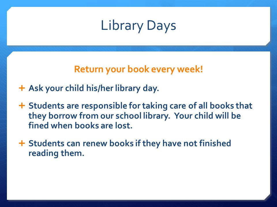 Library Days Return your book every week.  Ask your child his/her library day.