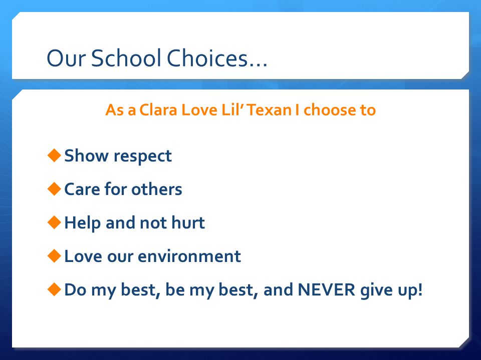 Our School Choices… As a Clara Love Lil’ Texan I choose to  Show respect  Care for others  Help and not hurt  Love our environment  Do my best, be my best, and NEVER give up!