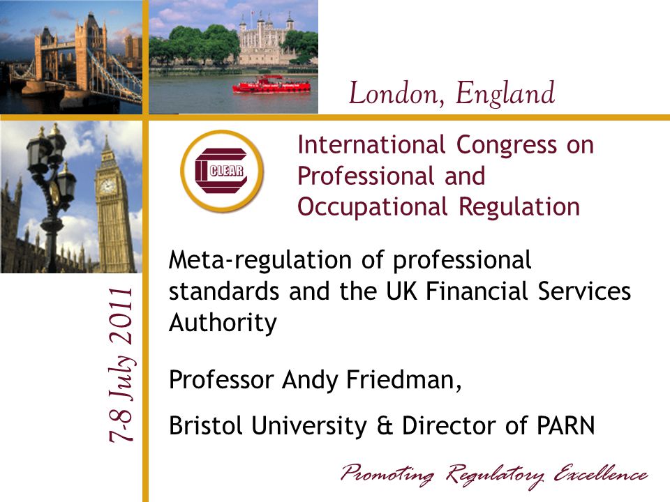 London, England 7-8 July 2011 International Congress on Professional and Occupational Regulation Meta-regulation of professional standards and the UK Financial Services Authority Professor Andy Friedman, Bristol University & Director of PARN Promoting Regulatory Excellence