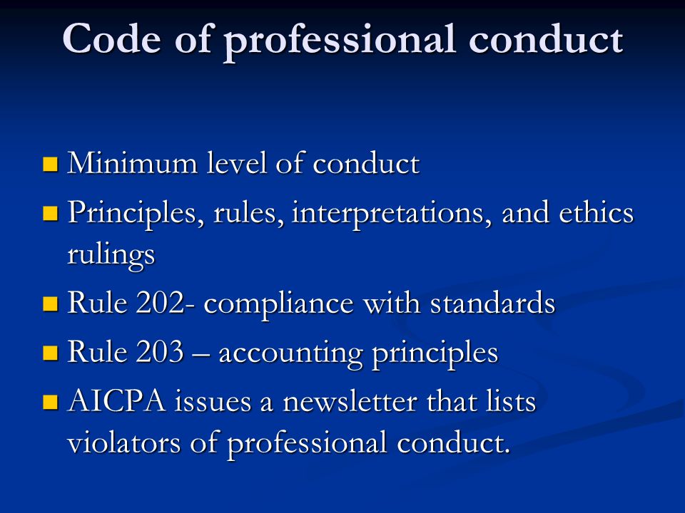 Code of professional conduct Minimum level of conduct Minimum level of conduct Principles, rules, interpretations, and ethics rulings Principles, rules, interpretations, and ethics rulings Rule 202- compliance with standards Rule 202- compliance with standards Rule 203 – accounting principles Rule 203 – accounting principles AICPA issues a newsletter that lists violators of professional conduct.