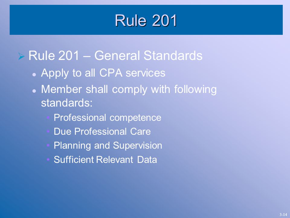 Rule 201  Rule 201 – General Standards Apply to all CPA services Member shall comply with following standards: Professional competence Due Professional Care Planning and Supervision Sufficient Relevant Data 3-14