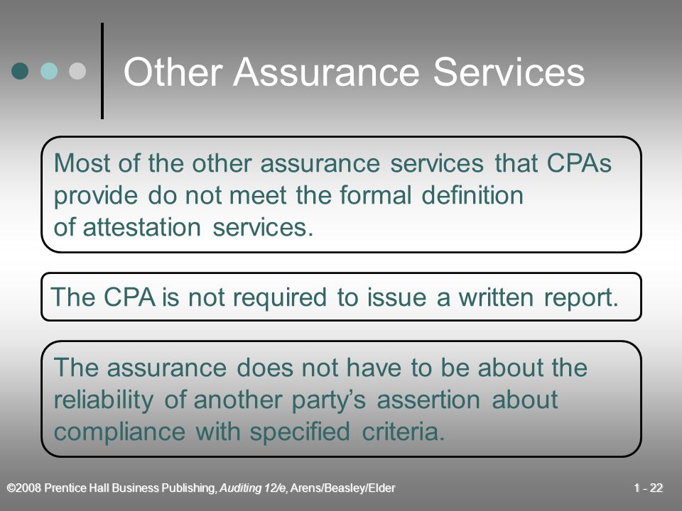 ©2008 Prentice Hall Business Publishing, Auditing 12/e, Arens/Beasley/Elder Other Assurance Services Most of the other assurance services that CPAs provide do not meet the formal definition of attestation services.