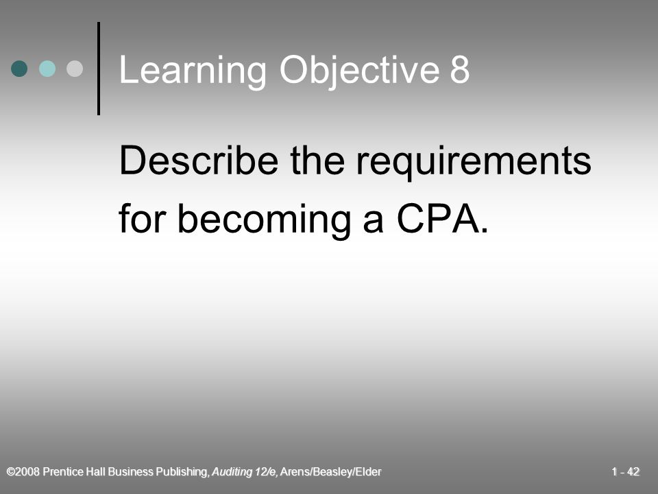 ©2008 Prentice Hall Business Publishing, Auditing 12/e, Arens/Beasley/Elder Learning Objective 8 Describe the requirements for becoming a CPA.