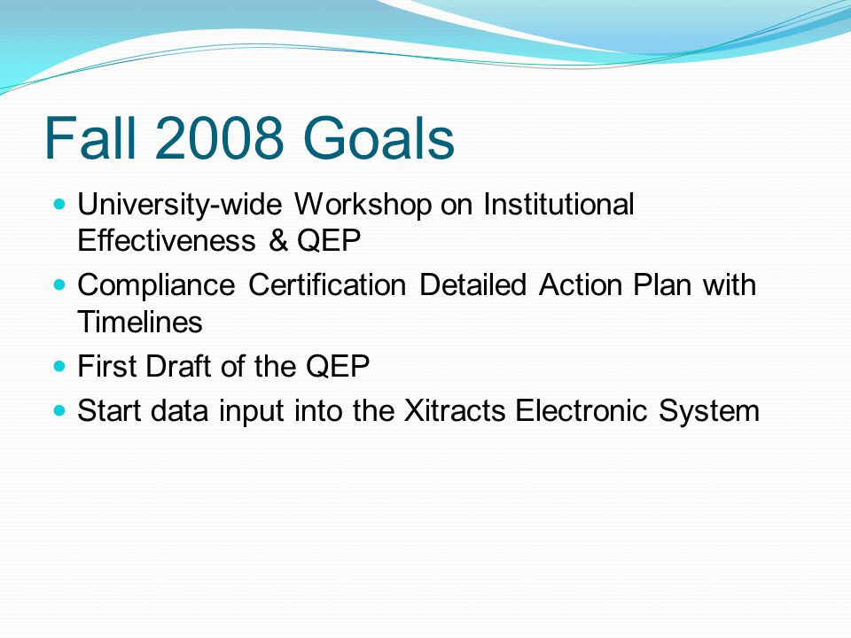 Fall 2008 Goals University-wide Workshop on Institutional Effectiveness & QEP Compliance Certification Detailed Action Plan with Timelines First Draft of the QEP Start data input into the Xitracts Electronic System