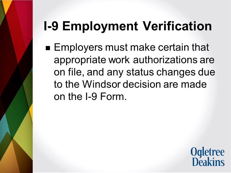 I-9 Employment Verification Employers must make certain that appropriate work authorizations are on file, and any status changes due to the Windsor decision are made on the I-9 Form.