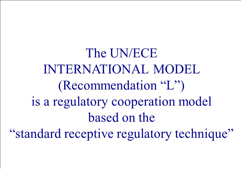 Swedish National Board of Trade - Christer Arvíus The UN/ECE INTERNATIONAL MODEL (Recommendation L ) is a regulatory cooperation model based on the standard receptive regulatory technique