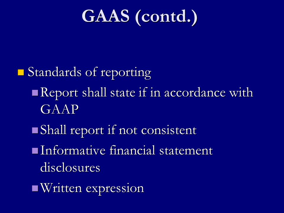 GAAS (contd.) Standards of reporting Standards of reporting Report shall state if in accordance with GAAP Report shall state if in accordance with GAAP Shall report if not consistent Shall report if not consistent Informative financial statement disclosures Informative financial statement disclosures Written expression Written expression