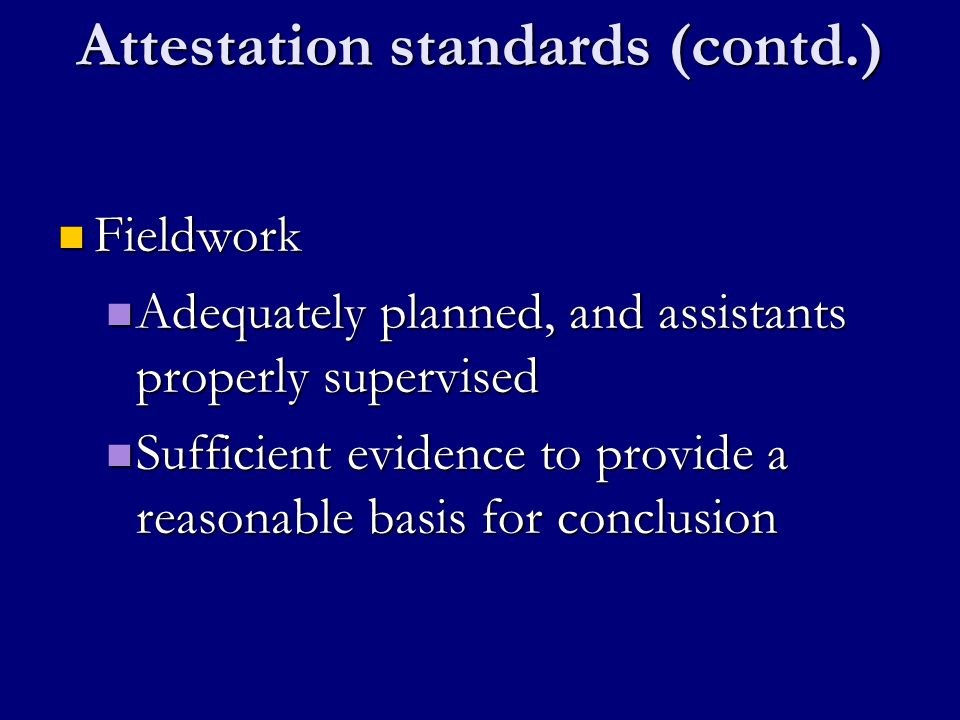 Attestation standards (contd.) Fieldwork Fieldwork Adequately planned, and assistants properly supervised Adequately planned, and assistants properly supervised Sufficient evidence to provide a reasonable basis for conclusion Sufficient evidence to provide a reasonable basis for conclusion