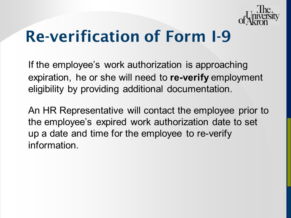 Re-verification of Form I-9 If the employee’s work authorization is approaching expiration, he or she will need to re-verify employment eligibility by providing additional documentation.