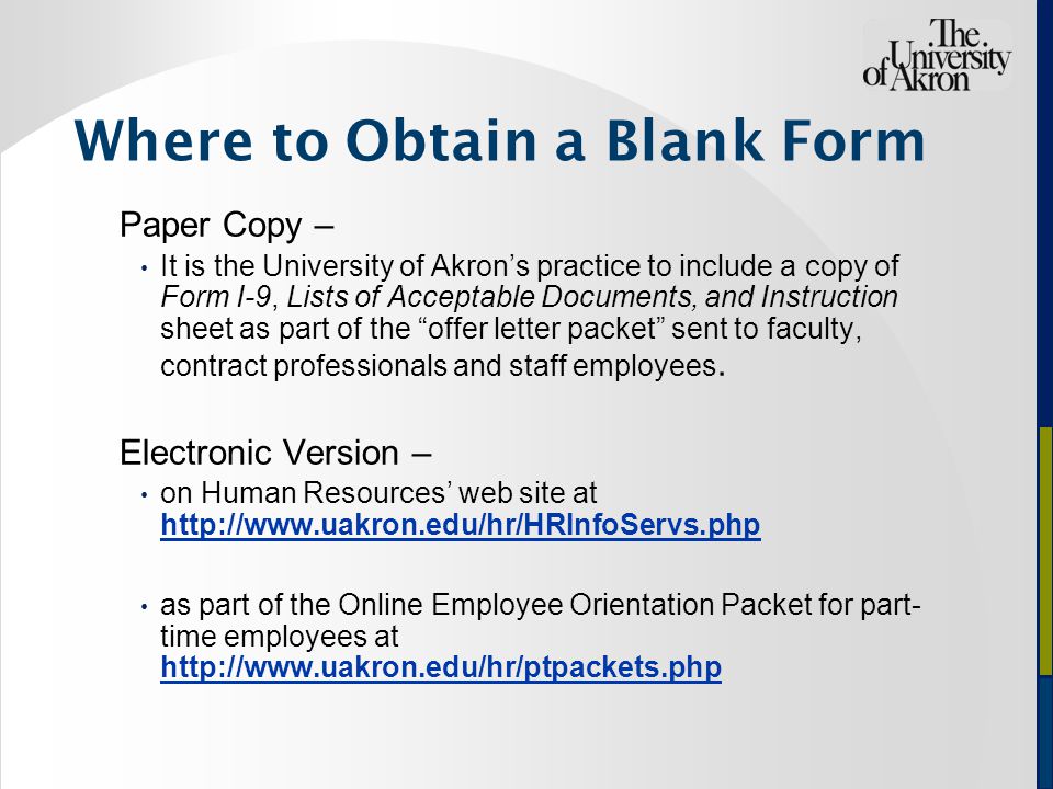 Where to Obtain a Blank Form Paper Copy – It is the University of Akron’s practice to include a copy of Form I-9, Lists of Acceptable Documents, and Instruction sheet as part of the offer letter packet sent to faculty, contract professionals and staff employees.