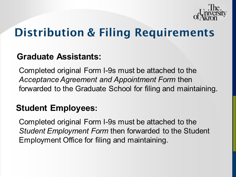 Graduate Assistants: Completed original Form I-9s must be attached to the Acceptance Agreement and Appointment Form then forwarded to the Graduate School for filing and maintaining.
