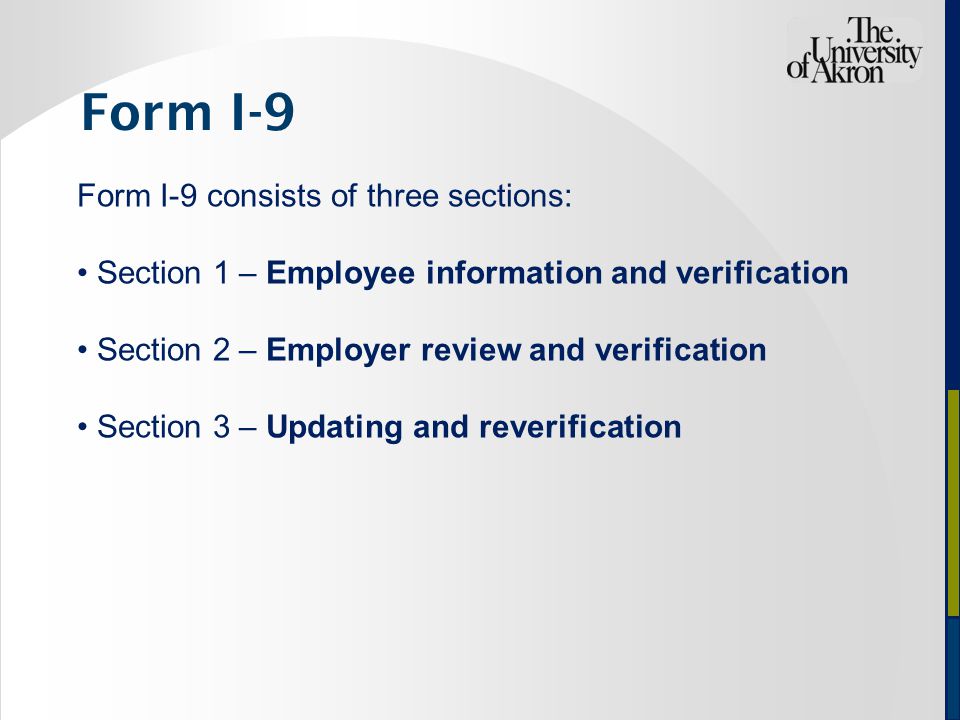 Form I-9 consists of three sections: Section 1 – Employee information and verification Section 2 – Employer review and verification Section 3 – Updating and reverification Form I-9