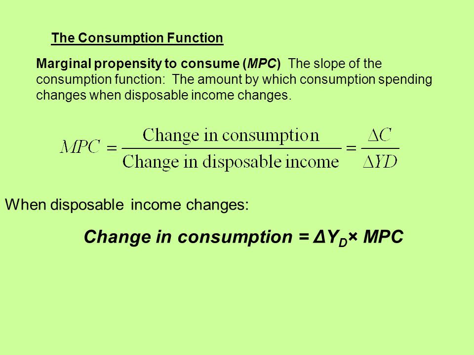 Marginal propensity to consume (MPC) The slope of the consumption function: The amount by which consumption spending changes when disposable income changes.