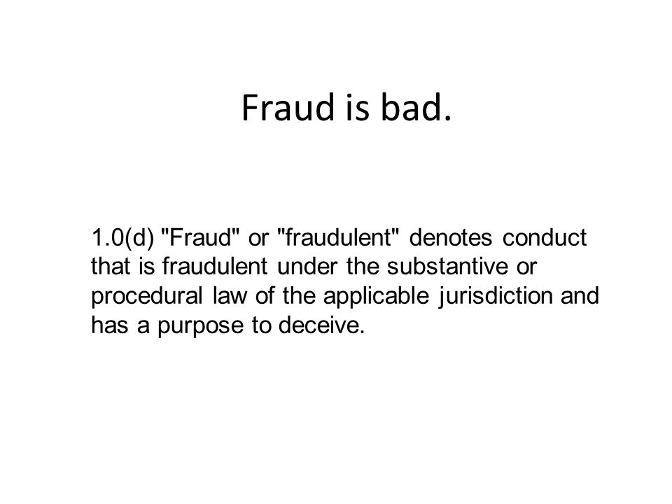 1.0(d) Fraud or fraudulent denotes conduct that is fraudulent under the substantive or procedural law of the applicable jurisdiction and has a purpose to deceive.