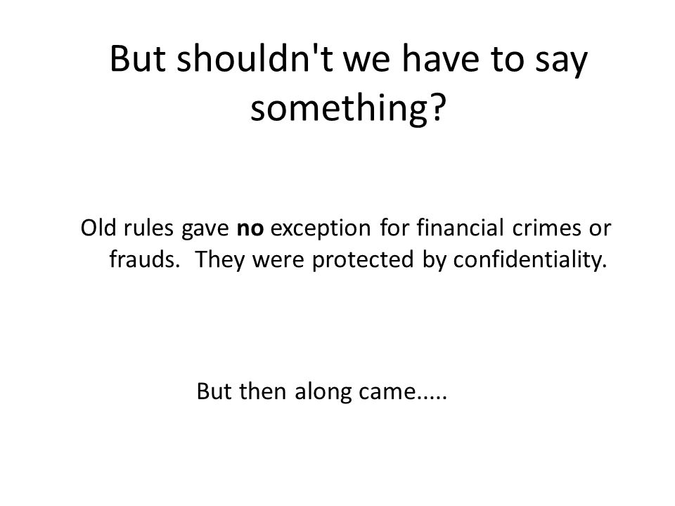 But shouldn t we have to say something. Old rules gave no exception for financial crimes or frauds.