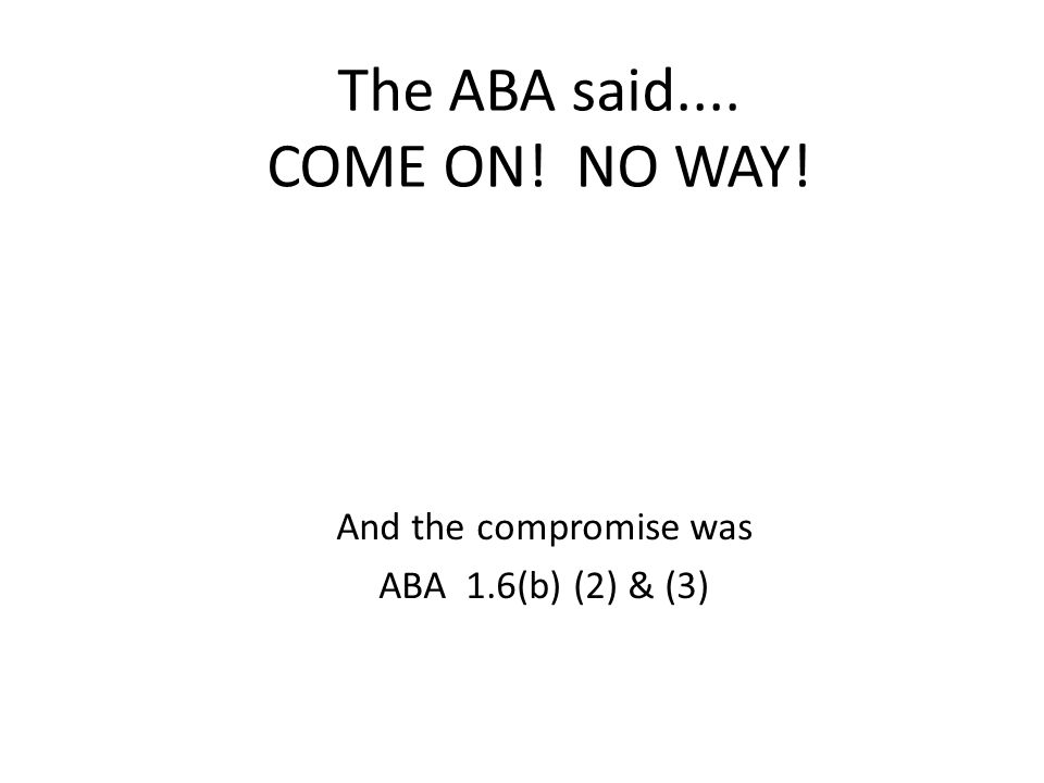 The ABA said.... COME ON! NO WAY! And the compromise was ABA 1.6(b) (2) & (3)