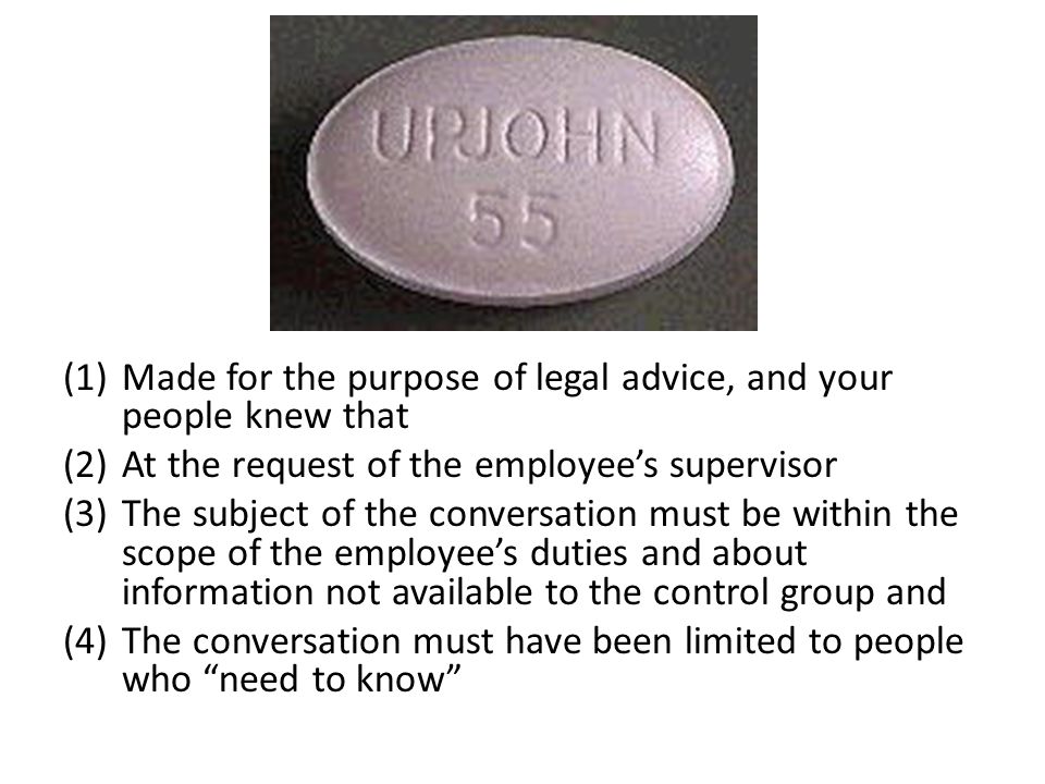 (1)Made for the purpose of legal advice, and your people knew that (2)At the request of the employee’s supervisor (3)The subject of the conversation must be within the scope of the employee’s duties and about information not available to the control group and (4)The conversation must have been limited to people who need to know