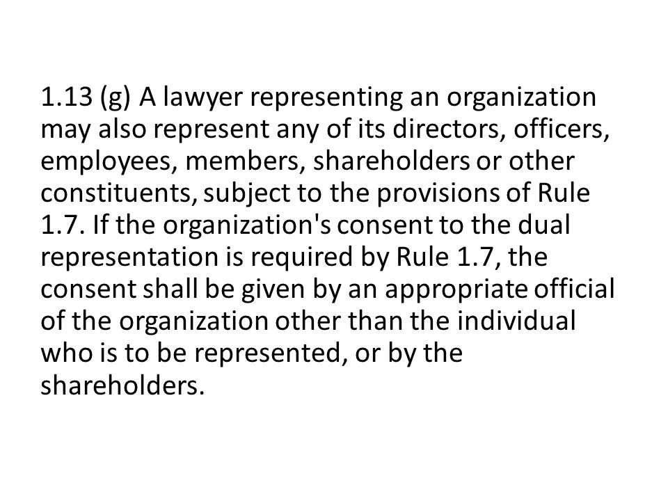 1.13 (g) A lawyer representing an organization may also represent any of its directors, officers, employees, members, shareholders or other constituents, subject to the provisions of Rule 1.7.