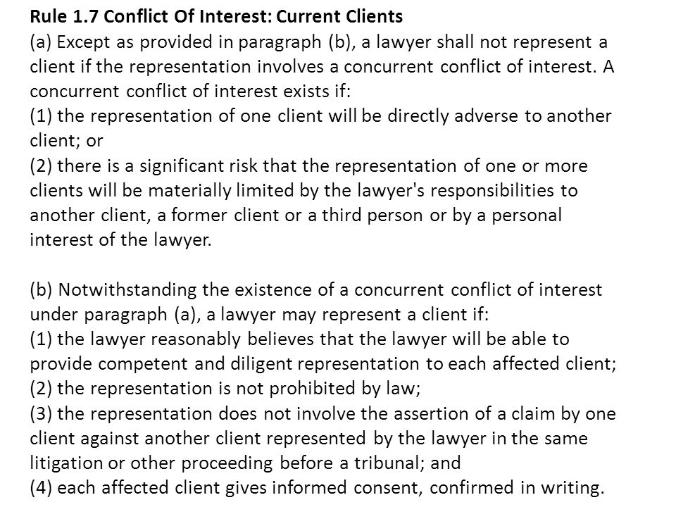 Rule 1.7 Conflict Of Interest: Current Clients (a) Except as provided in paragraph (b), a lawyer shall not represent a client if the representation involves a concurrent conflict of interest.