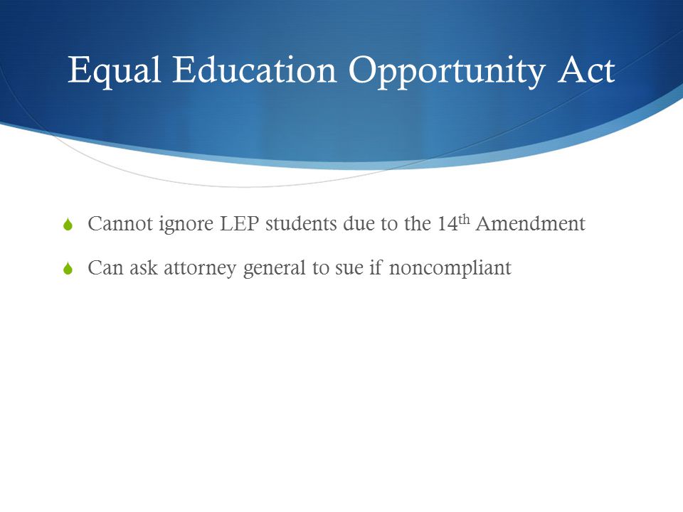 Equal Education Opportunity Act  Cannot ignore LEP students due to the 14 th Amendment  Can ask attorney general to sue if noncompliant