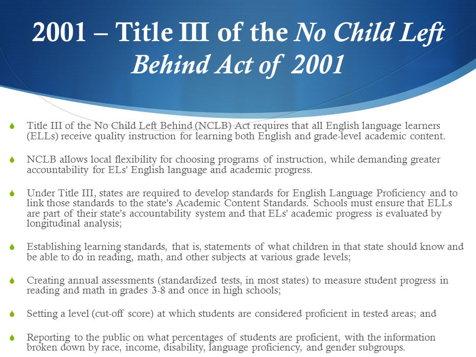 2001 – Title III of the No Child Left Behind Act of 2001  Title III of the No Child Left Behind (NCLB) Act requires that all English language learners (ELLs) receive quality instruction for learning both English and grade-level academic content.