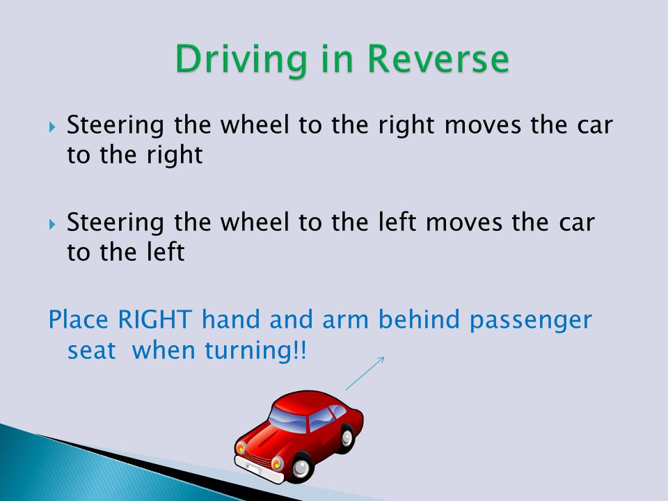  Steering the wheel to the right moves the car to the right  Steering the wheel to the left moves the car to the left Place RIGHT hand and arm behind passenger seat when turning!!