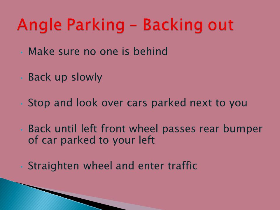Make sure no one is behind Back up slowly Stop and look over cars parked next to you Back until left front wheel passes rear bumper of car parked to your left Straighten wheel and enter traffic