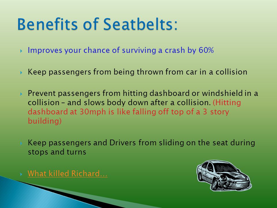  Improves your chance of surviving a crash by 60%  Keep passengers from being thrown from car in a collision  Prevent passengers from hitting dashboard or windshield in a collision – and slows body down after a collision.