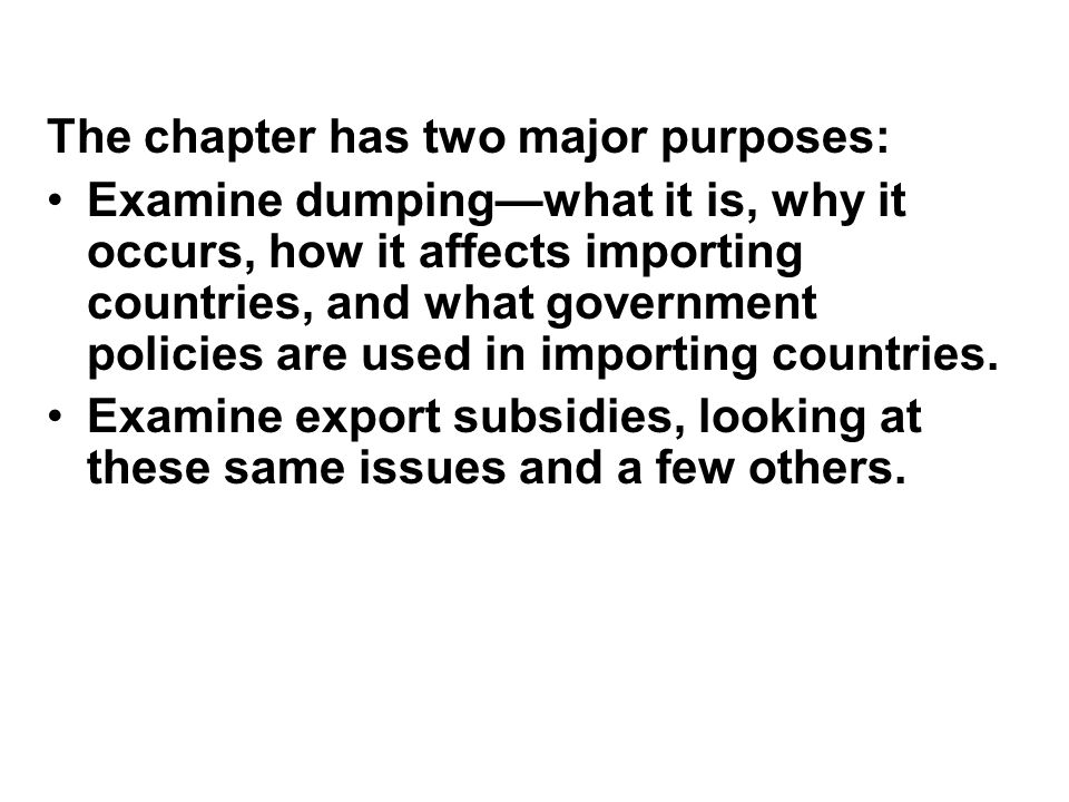 The chapter has two major purposes: Examine dumping—what it is, why it occurs, how it affects importing countries, and what government policies are used in importing countries.