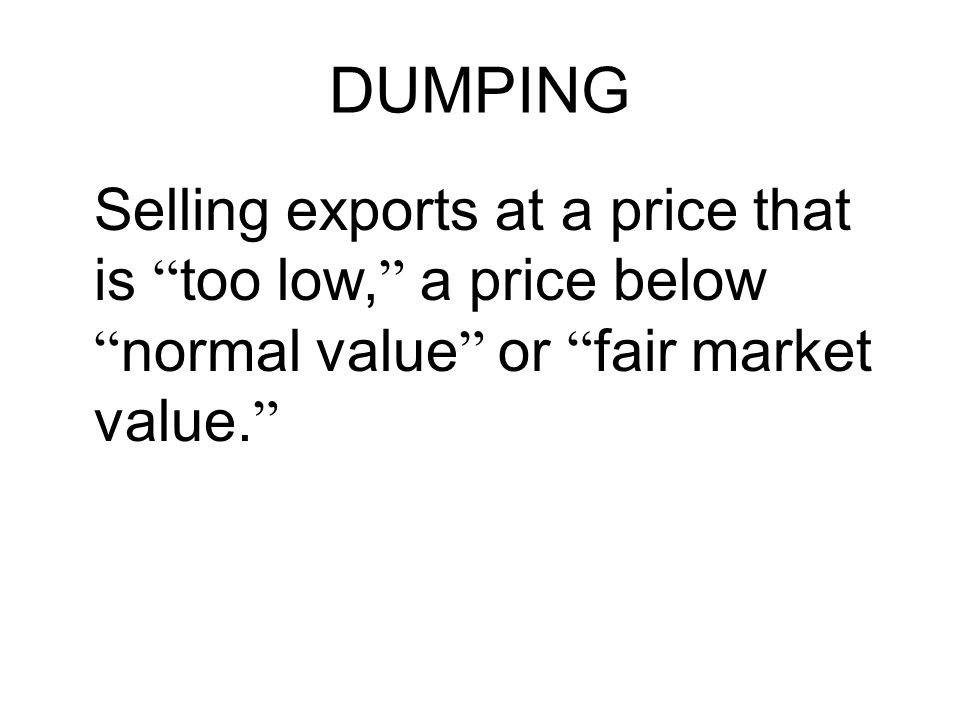 DUMPING Selling exports at a price that is too low, a price below normal value or fair market value.