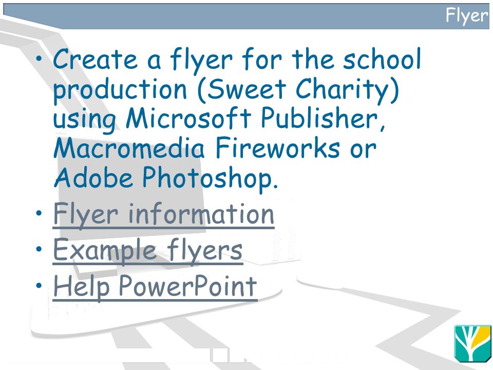 Flyer Create a flyer for the school production (Sweet Charity) using Microsoft Publisher, Macromedia Fireworks or Adobe Photoshop.