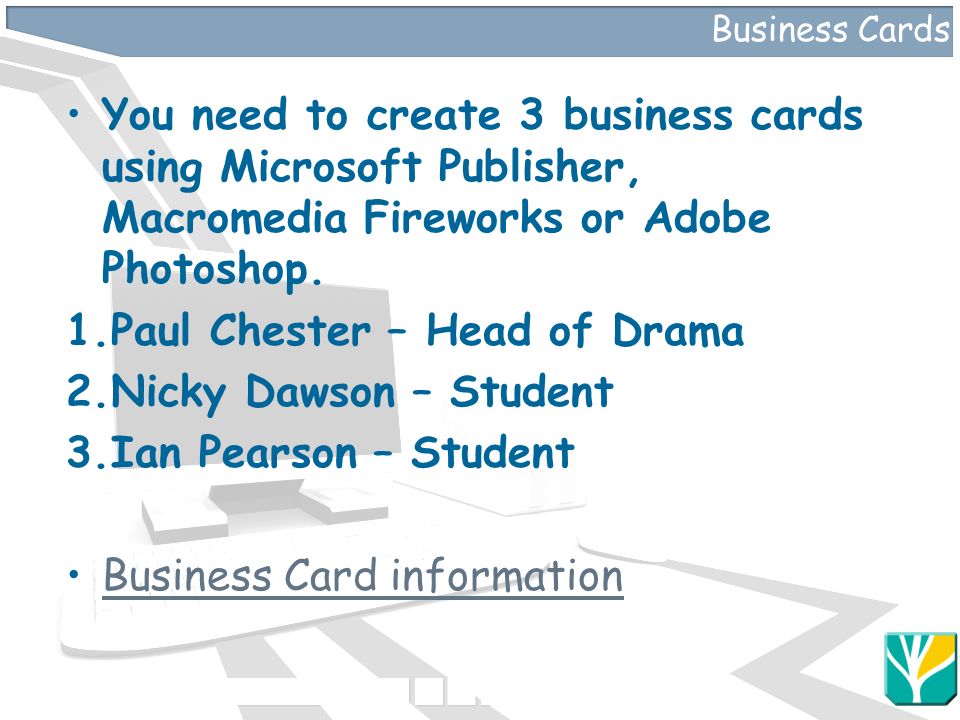 Business Cards You need to create 3 business cards using Microsoft Publisher, Macromedia Fireworks or Adobe Photoshop.