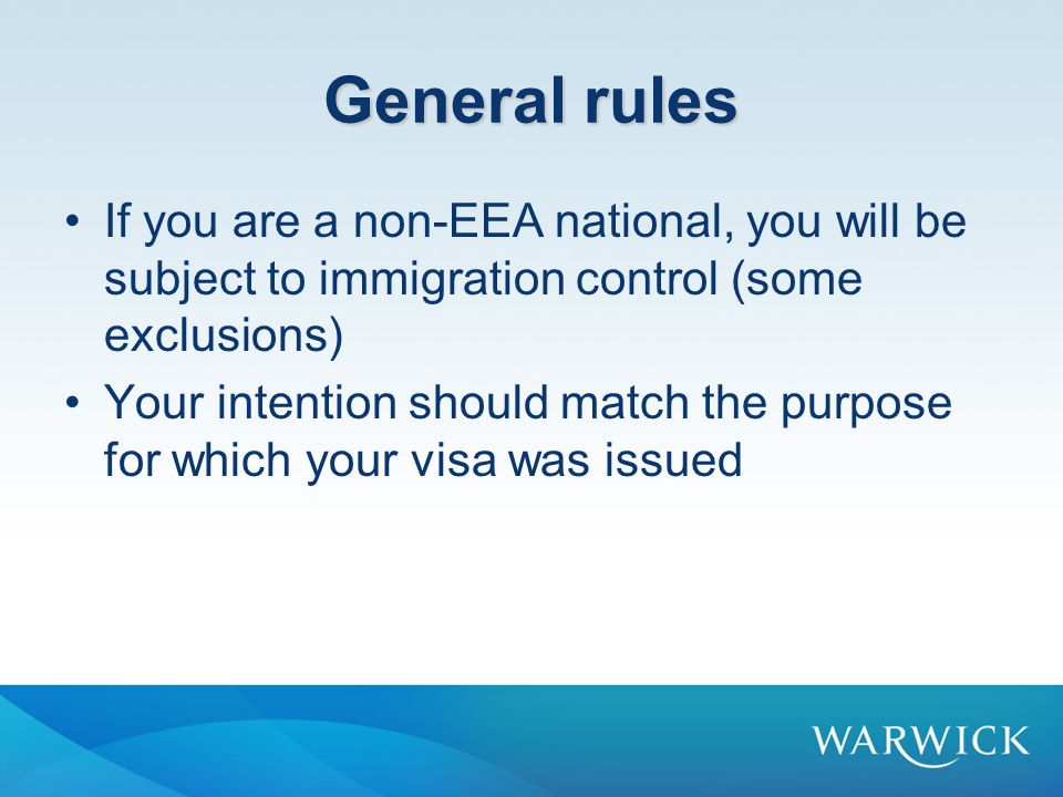 General rules If you are a non-EEA national, you will be subject to immigration control (some exclusions) Your intention should match the purpose for which your visa was issued