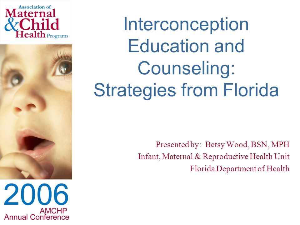 Interconception Education and Counseling: Strategies from Florida Presented by: Betsy Wood, BSN, MPH Infant, Maternal & Reproductive Health Unit Florida Department of Health