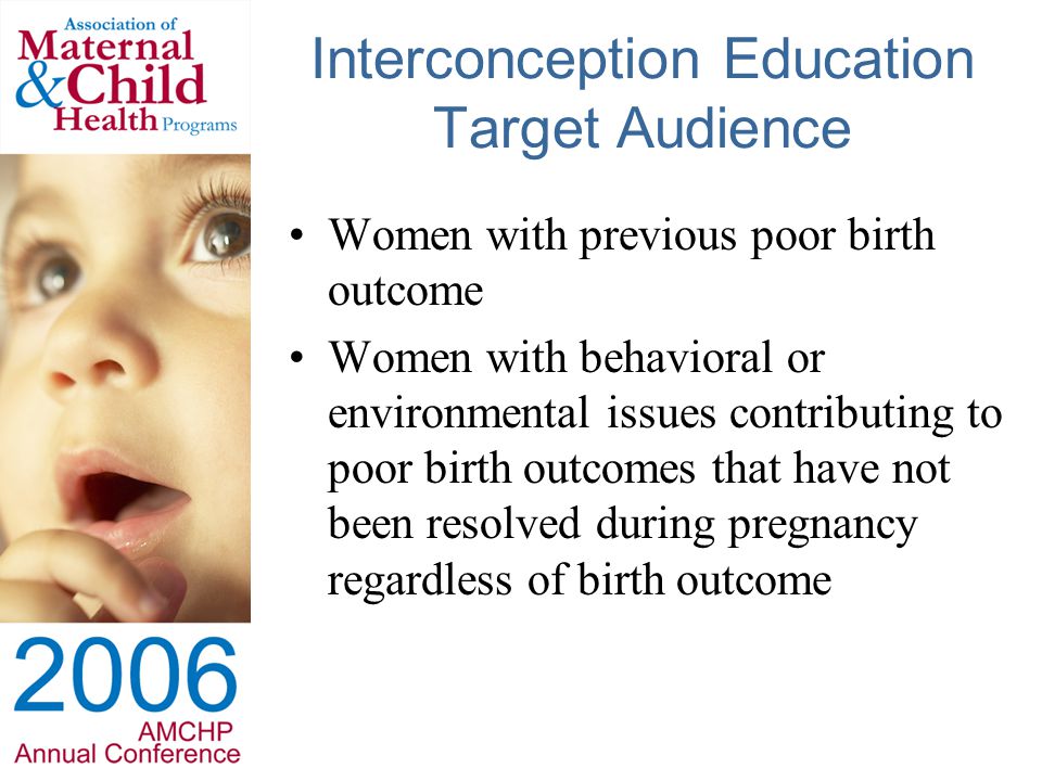 Interconception Education Target Audience Women with previous poor birth outcome Women with behavioral or environmental issues contributing to poor birth outcomes that have not been resolved during pregnancy regardless of birth outcome