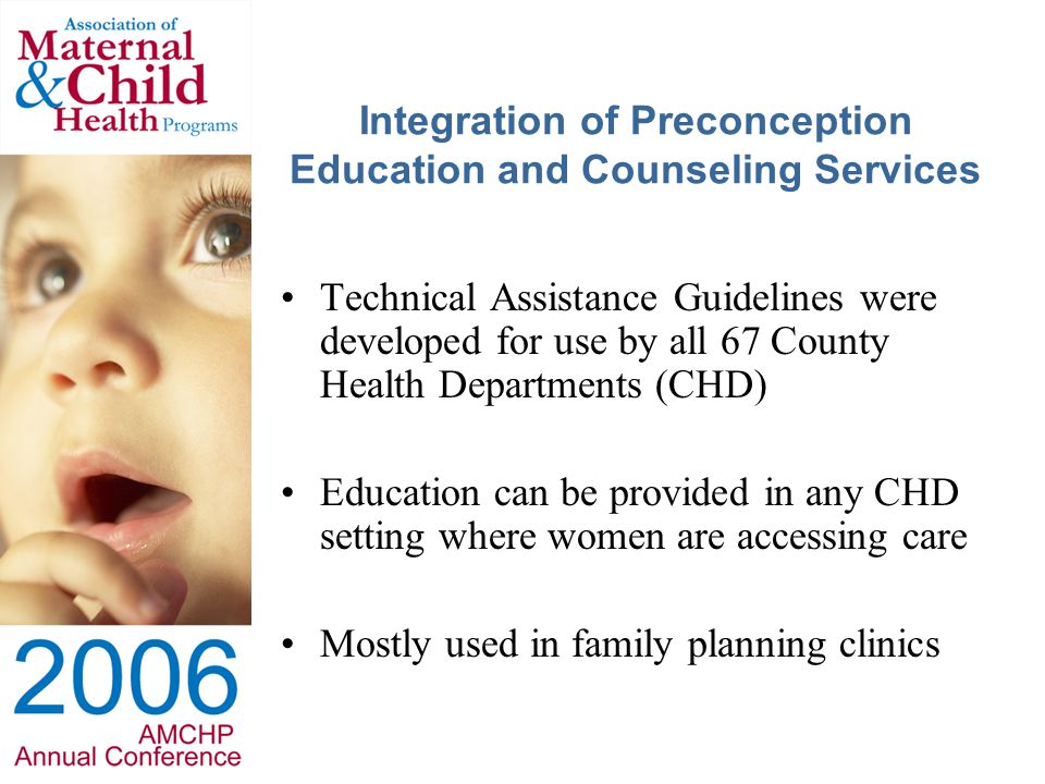 Integration of Preconception Education and Counseling Services Technical Assistance Guidelines were developed for use by all 67 County Health Departments (CHD) Education can be provided in any CHD setting where women are accessing care Mostly used in family planning clinics