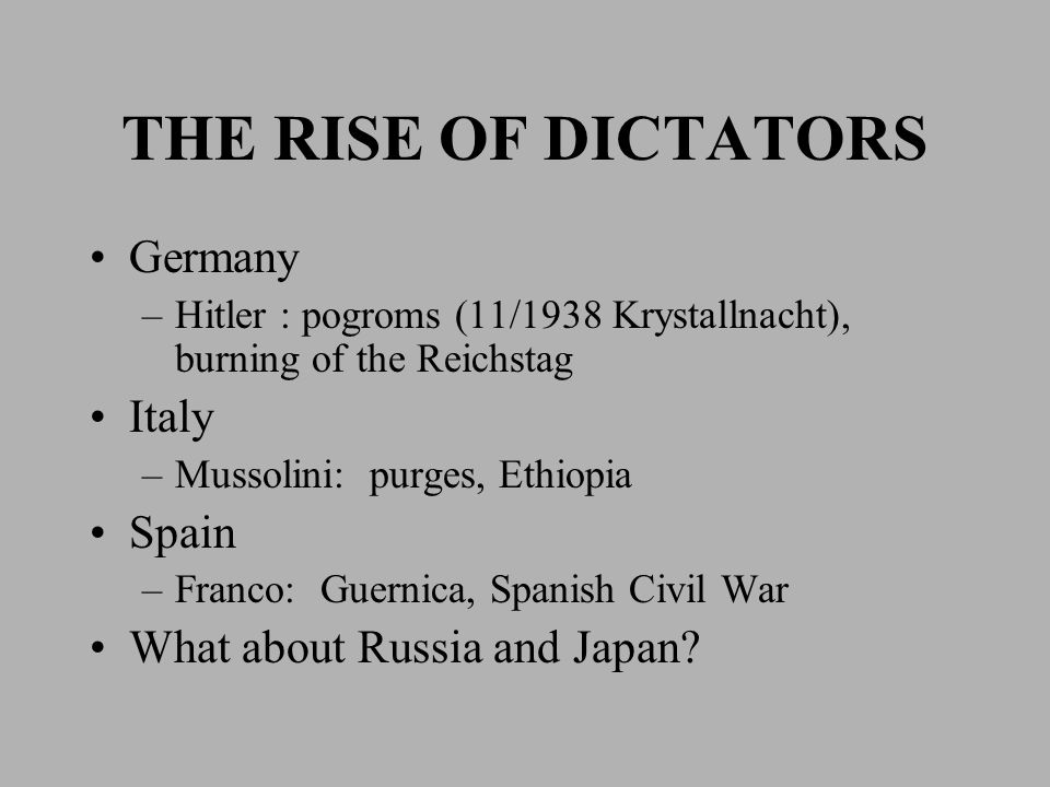 THE RISE OF DICTATORS Germany –Hitler : pogroms (11/1938 Krystallnacht), burning of the Reichstag Italy –Mussolini: purges, Ethiopia Spain –Franco: Guernica, Spanish Civil War What about Russia and Japan