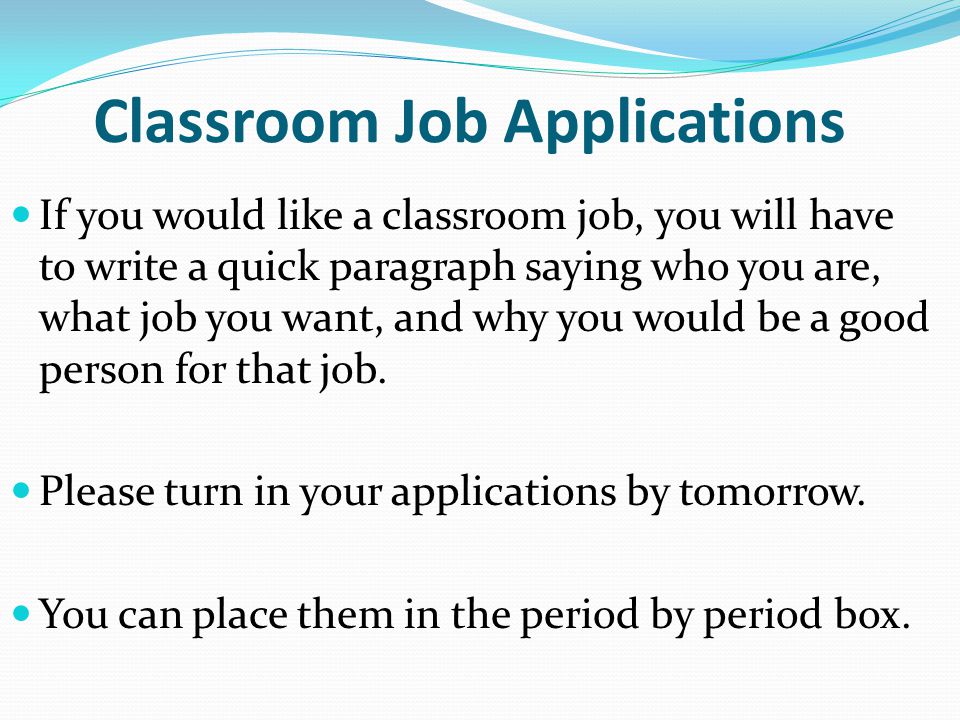 Classroom Job Applications If you would like a classroom job, you will have to write a quick paragraph saying who you are, what job you want, and why you would be a good person for that job.