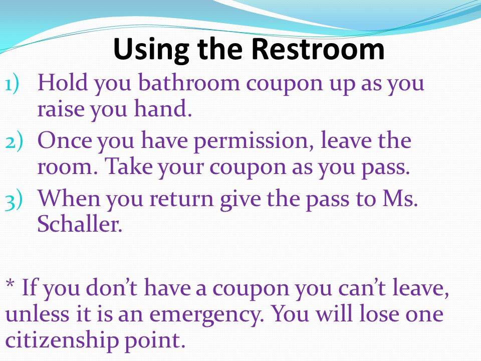 Using the Restroom 1) Hold you bathroom coupon up as you raise you hand.