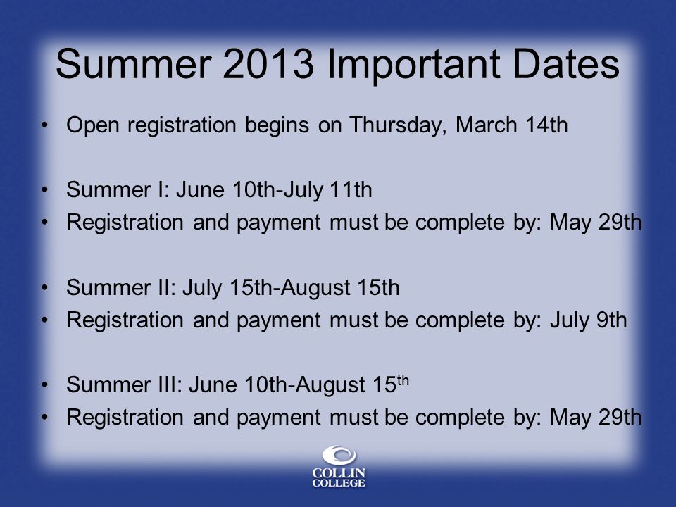 Summer 2013 Important Dates Open registration begins on Thursday, March 14th Summer I: June 10th-July 11th Registration and payment must be complete by: May 29th Summer II: July 15th-August 15th Registration and payment must be complete by: July 9th Summer III: June 10th-August 15 th Registration and payment must be complete by: May 29th