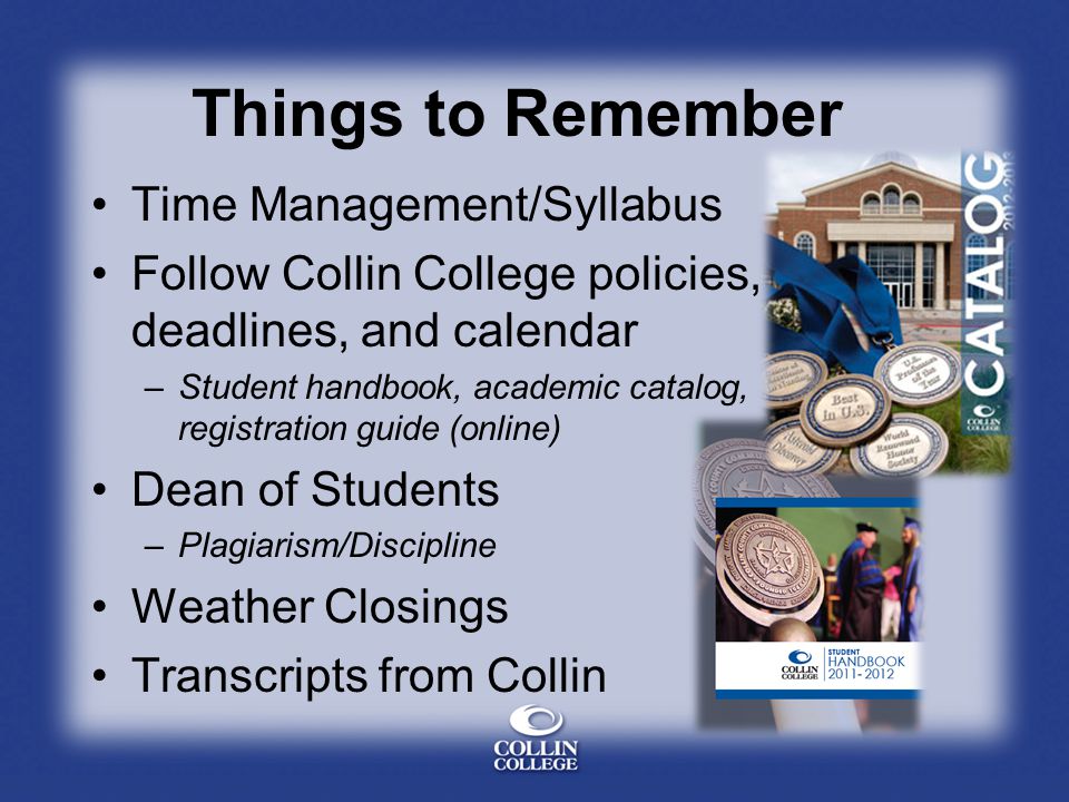 Things to Remember Time Management/Syllabus Follow Collin College policies, deadlines, and calendar –Student handbook, academic catalog, registration guide (online) Dean of Students –Plagiarism/Discipline Weather Closings Transcripts from Collin