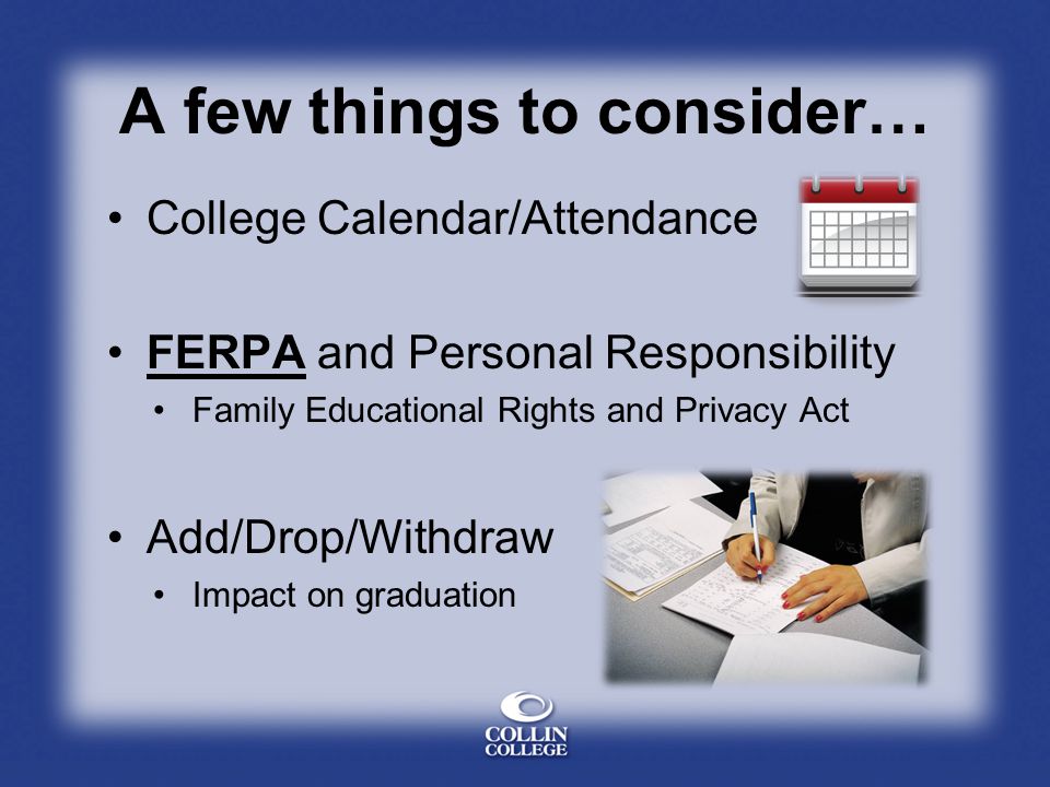 A few things to consider… College Calendar/Attendance FERPA and Personal Responsibility Family Educational Rights and Privacy Act Add/Drop/Withdraw Impact on graduation