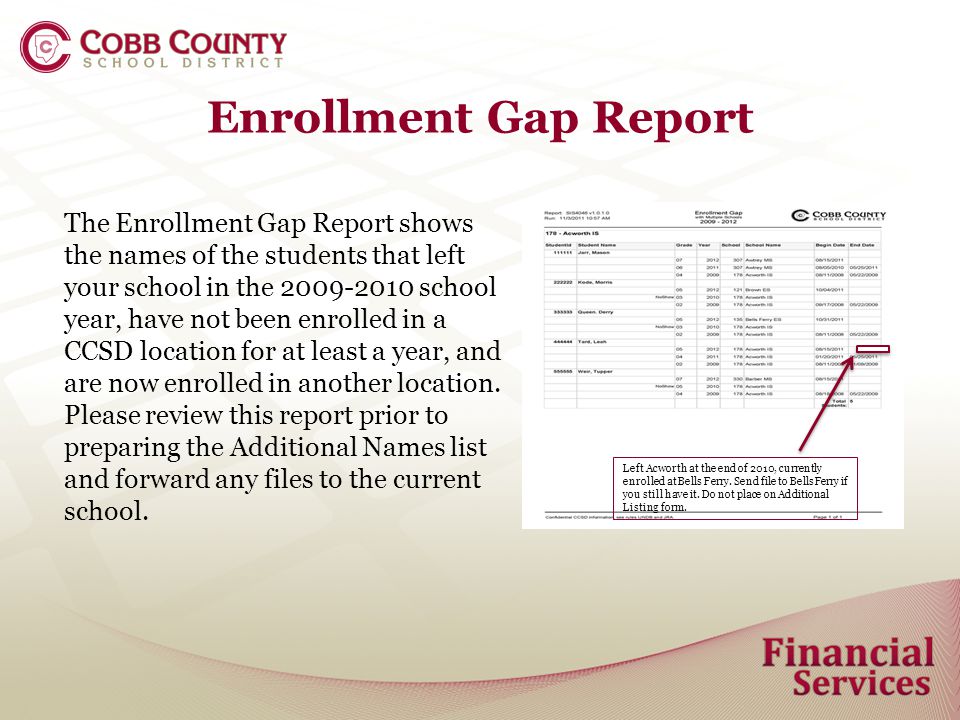 Enrollment Gap Report The Enrollment Gap Report shows the names of the students that left your school in the school year, have not been enrolled in a CCSD location for at least a year, and are now enrolled in another location.